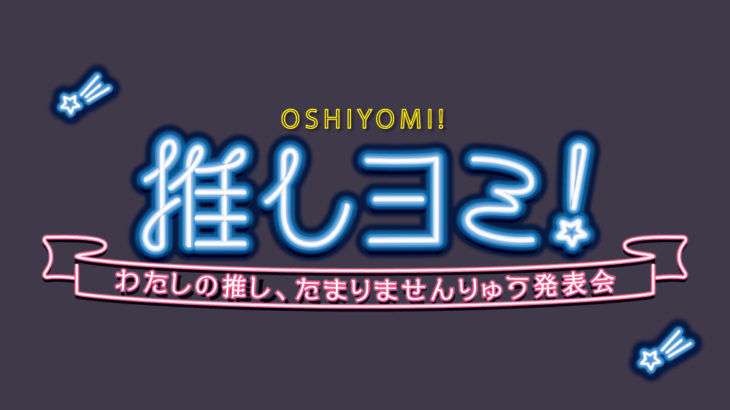 推しヨミ！～わたしの推し、たまりませんりゅう発表会～