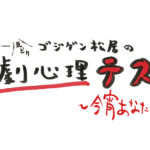 ゴジゲン松居の観劇心理テスト ～今宵あなたを癒さない～